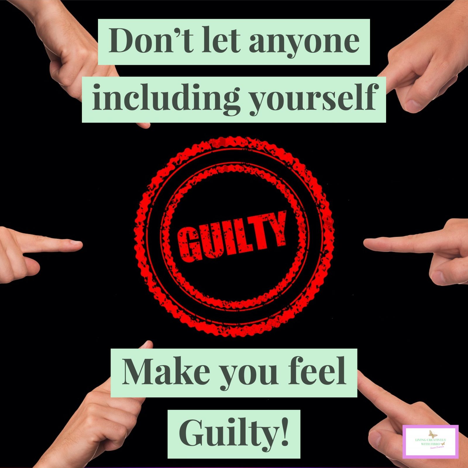 Living Creatively with Fibro | The word Guilty with six fingers pointing towards it in a circle with the words: Don't let anyone including yourself make you feel guilty